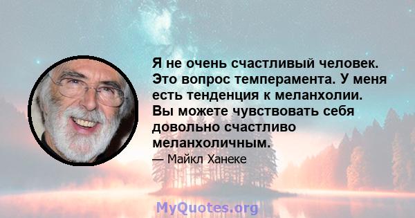 Я не очень счастливый человек. Это вопрос темперамента. У меня есть тенденция к меланхолии. Вы можете чувствовать себя довольно счастливо меланхоличным.