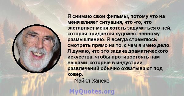 Я снимаю свои фильмы, потому что на меня влияет ситуация, что -то, что заставляет меня хотеть задуматься о ней, которая придается художественному размышлению. Я всегда стремлюсь смотреть прямо на то, с чем я имею дело.