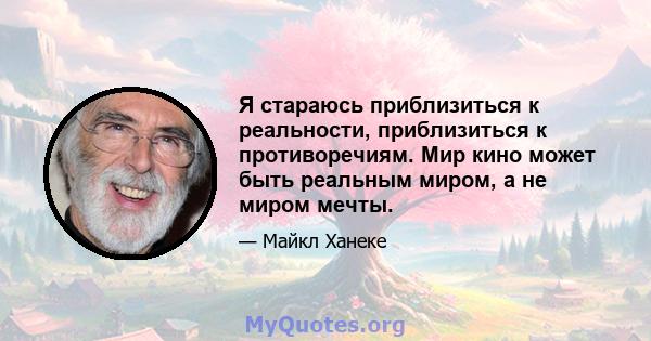 Я стараюсь приблизиться к реальности, приблизиться к противоречиям. Мир кино может быть реальным миром, а не миром мечты.