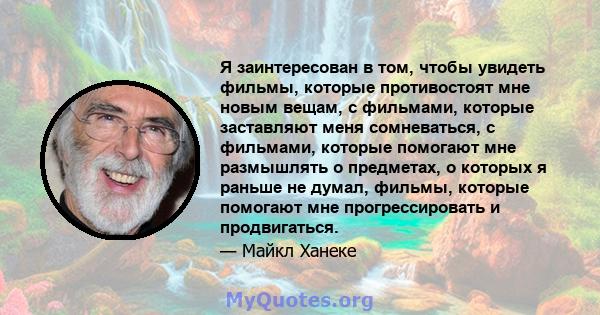 Я заинтересован в том, чтобы увидеть фильмы, которые противостоят мне новым вещам, с фильмами, которые заставляют меня сомневаться, с фильмами, которые помогают мне размышлять о предметах, о которых я раньше не думал,