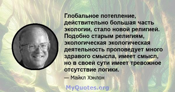 Глобальное потепление, действительно большая часть экологии, стало новой религией. Подобно старым религиям, экологическая экологическая деятельность проповедует много здравого смысла, имеет смысл, но в своей сути имеет