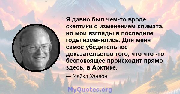 Я давно был чем-то вроде скептики с изменением климата, но мои взгляды в последние годы изменились. Для меня самое убедительное доказательство того, что что -то беспокоящее происходит прямо здесь, в Арктике.