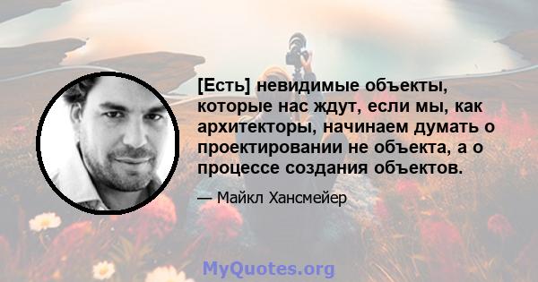 [Есть] невидимые объекты, которые нас ждут, если мы, как архитекторы, начинаем думать о проектировании не объекта, а о процессе создания объектов.