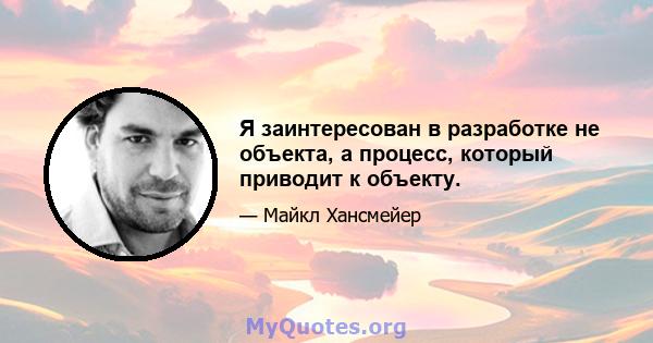 Я заинтересован в разработке не объекта, а процесс, который приводит к объекту.