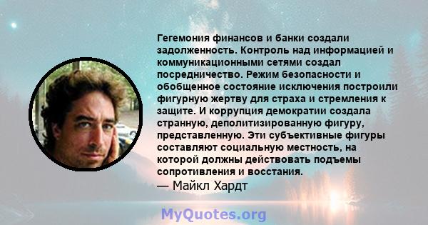 Гегемония финансов и банки создали задолженность. Контроль над информацией и коммуникационными сетями создал посредничество. Режим безопасности и обобщенное состояние исключения построили фигурную жертву для страха и