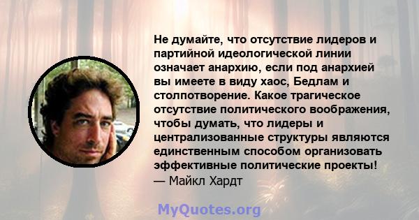 Не думайте, что отсутствие лидеров и партийной идеологической линии означает анархию, если под анархией вы имеете в виду хаос, Бедлам и столпотворение. Какое трагическое отсутствие политического воображения, чтобы