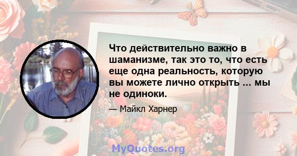 Что действительно важно в шаманизме, так это то, что есть еще одна реальность, которую вы можете лично открыть ... мы не одиноки.