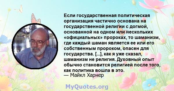 Если государственная политическая организация частично основана на государственной религии с догмой, основанной на одном или нескольких «официальных» пророках, то шаманизм, где каждый шаман является ее или его