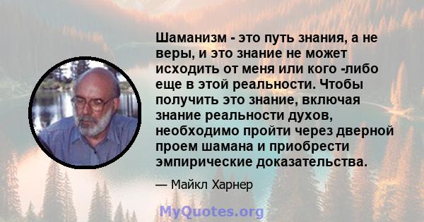 Шаманизм - это путь знания, а не веры, и это знание не может исходить от меня или кого -либо еще в этой реальности. Чтобы получить это знание, включая знание реальности духов, необходимо пройти через дверной проем