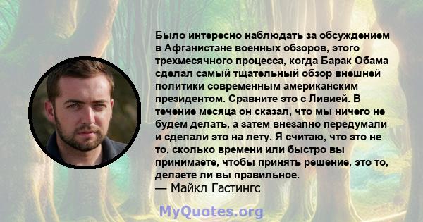 Было интересно наблюдать за обсуждением в Афганистане военных обзоров, этого трехмесячного процесса, когда Барак Обама сделал самый тщательный обзор внешней политики современным американским президентом. Сравните это с