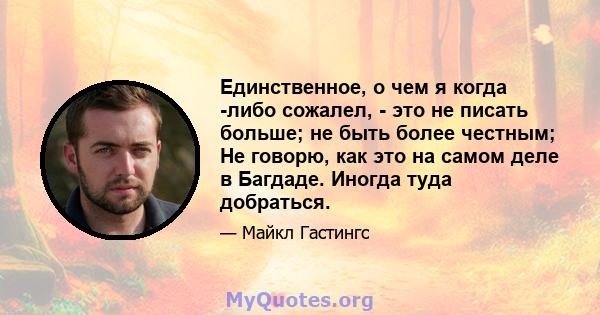 Единственное, о чем я когда -либо сожалел, - это не писать больше; не быть более честным; Не говорю, как это на самом деле в Багдаде. Иногда туда добраться.