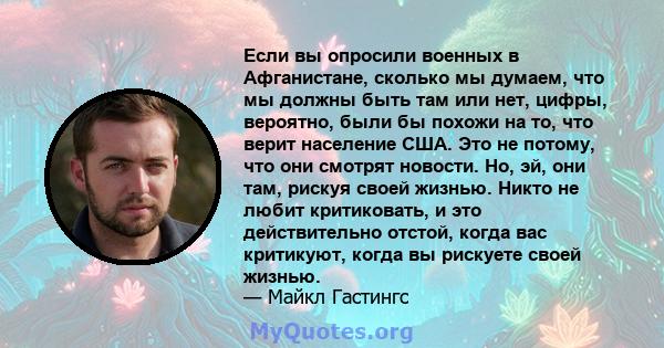 Если вы опросили военных в Афганистане, сколько мы думаем, что мы должны быть там или нет, цифры, вероятно, были бы похожи на то, что верит население США. Это не потому, что они смотрят новости. Но, эй, они там, рискуя