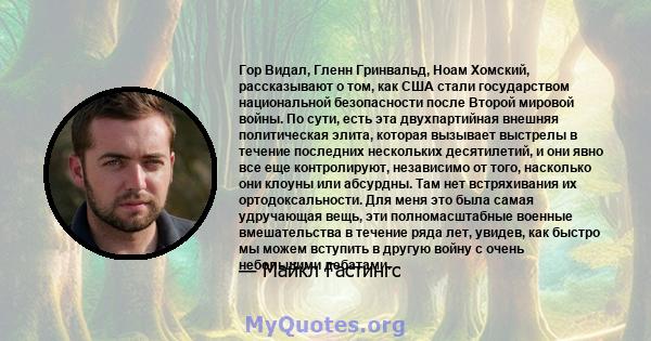 Гор Видал, Гленн Гринвальд, Ноам Хомский, рассказывают о том, как США стали государством национальной безопасности после Второй мировой войны. По сути, есть эта двухпартийная внешняя политическая элита, которая вызывает 