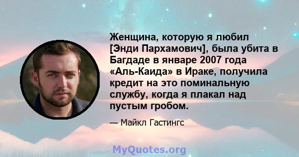 Женщина, которую я любил [Энди Пархамович], была убита в Багдаде в январе 2007 года «Аль-Каида» в Ираке, получила кредит на это поминальную службу, когда я плакал над пустым гробом.