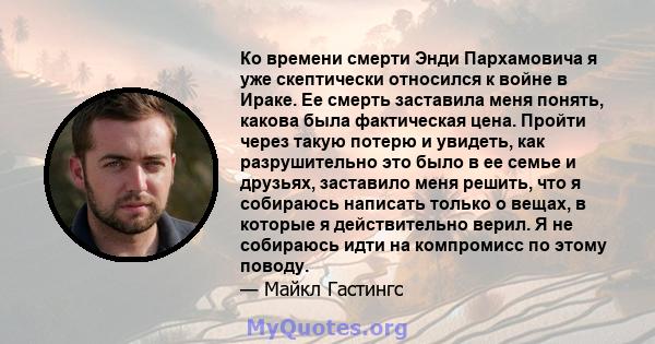 Ко времени смерти Энди Пархамовича я уже скептически относился к войне в Ираке. Ее смерть заставила меня понять, какова была фактическая цена. Пройти через такую ​​потерю и увидеть, как разрушительно это было в ее семье 