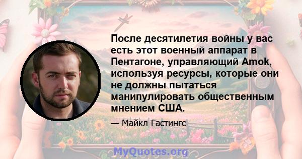 После десятилетия войны у вас есть этот военный аппарат в Пентагоне, управляющий Amok, используя ресурсы, которые они не должны пытаться манипулировать общественным мнением США.