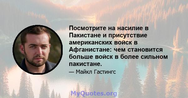 Посмотрите на насилие в Пакистане и присутствие американских войск в Афганистане: чем становится больше войск в более сильном пакистане.