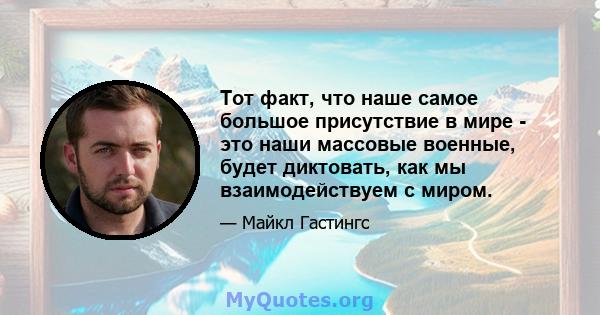 Тот факт, что наше самое большое присутствие в мире - это наши массовые военные, будет диктовать, как мы взаимодействуем с миром.