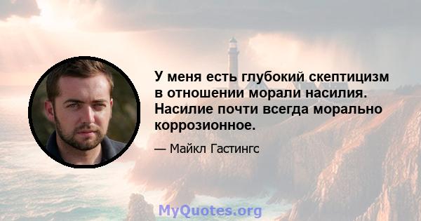 У меня есть глубокий скептицизм в отношении морали насилия. Насилие почти всегда морально коррозионное.