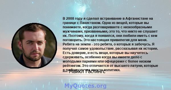 В 2008 году я сделал встраивание в Афганистане на границе с Пакистаном. Одна из вещей, которые вы понимаете, когда разговариваете с низкообразными мужчинами, призванными,-это то, что никто не слушает их. Поэтому, когда