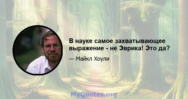 В науке самое захватывающее выражение - не Эврика! Это да?