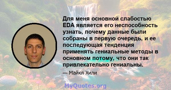 Для меня основной слабостью EDA является его неспособность узнать, почему данные были собраны в первую очередь, и ее последующая тенденция применять гениальные методы в основном потому, что они так привлекательно