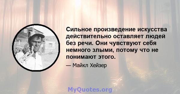 Сильное произведение искусства действительно оставляет людей без речи. Они чувствуют себя немного злыми, потому что не понимают этого.