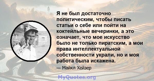 Я не был достаточно политическим, чтобы писать статьи о себе или пойти на коктейльные вечеринки, а это означает, что мое искусство было не только пиратским, а мои права интеллектуальной собственности украли, но и моя