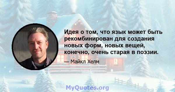 Идея о том, что язык может быть рекомбинирован для создания новых форм, новых вещей, конечно, очень старая в поэзии.