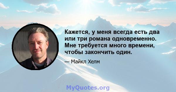 Кажется, у меня всегда есть два или три романа одновременно. Мне требуется много времени, чтобы закончить один.