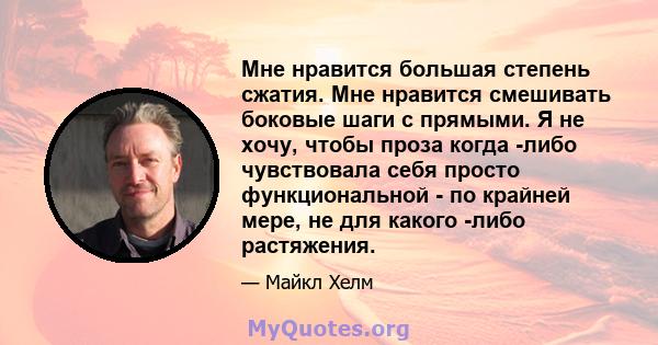 Мне нравится большая степень сжатия. Мне нравится смешивать боковые шаги с прямыми. Я не хочу, чтобы проза когда -либо чувствовала себя просто функциональной - по крайней мере, не для какого -либо растяжения.