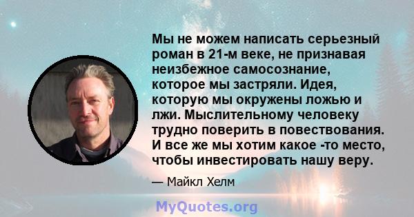 Мы не можем написать серьезный роман в 21-м веке, не признавая неизбежное самосознание, которое мы застряли. Идея, которую мы окружены ложью и лжи. Мыслительному человеку трудно поверить в повествования. И все же мы