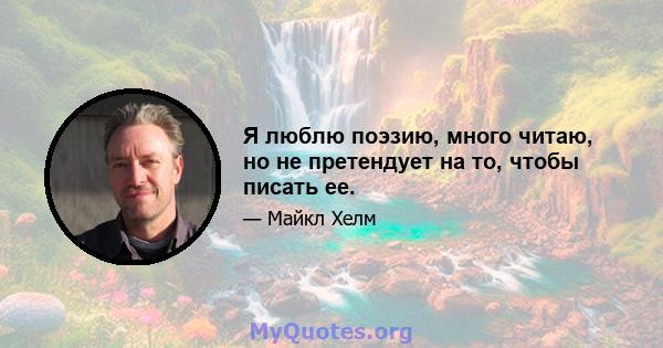 Я люблю поэзию, много читаю, но не претендует на то, чтобы писать ее.