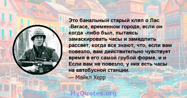 Это банальный старый кляп о Лас -Вегасе, временном городе, если он когда -либо был, пытаясь замаскировать часы и замедлить рассвет, когда все знают, что, если вам повезло, вам действительно чувствует время в его самой