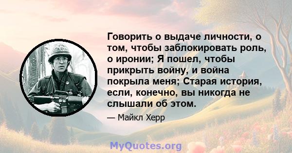 Говорить о выдаче личности, о том, чтобы заблокировать роль, о иронии; Я пошел, чтобы прикрыть войну, и война покрыла меня; Старая история, если, конечно, вы никогда не слышали об этом.