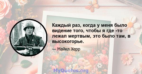 Каждый раз, когда у меня было видение того, чтобы я где -то лежал мертвым, это было там, в высокогорье.