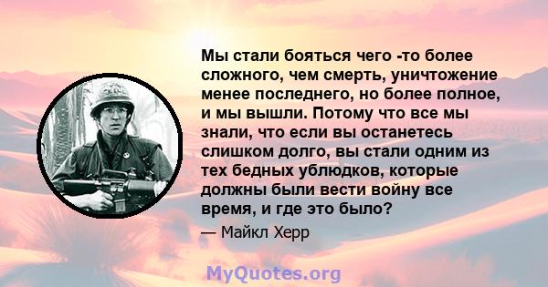 Мы стали бояться чего -то более сложного, чем смерть, уничтожение менее последнего, но более полное, и мы вышли. Потому что все мы знали, что если вы останетесь слишком долго, вы стали одним из тех бедных ублюдков,