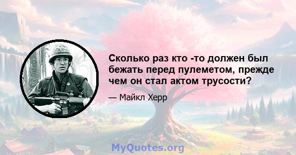 Сколько раз кто -то должен был бежать перед пулеметом, прежде чем он стал актом трусости?