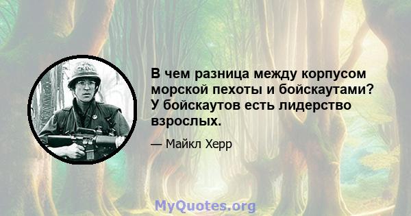 В чем разница между корпусом морской пехоты и бойскаутами? У бойскаутов есть лидерство взрослых.