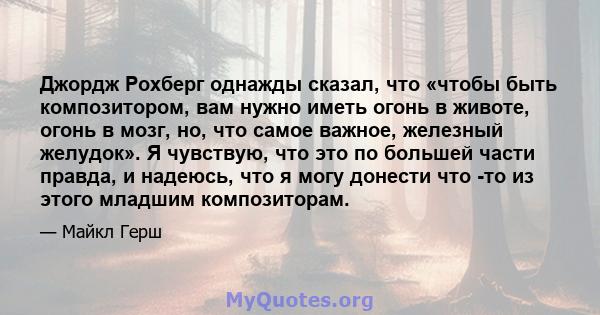 Джордж Рохберг однажды сказал, что «чтобы быть композитором, вам нужно иметь огонь в животе, огонь в мозг, но, что самое важное, железный желудок». Я чувствую, что это по большей части правда, и надеюсь, что я могу