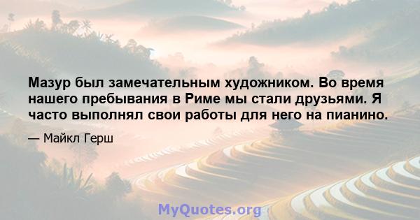 Мазур был замечательным художником. Во время нашего пребывания в Риме мы стали друзьями. Я часто выполнял свои работы для него на пианино.