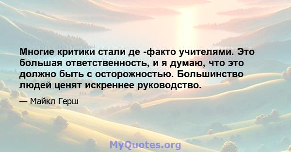 Многие критики стали де -факто учителями. Это большая ответственность, и я думаю, что это должно быть с осторожностью. Большинство людей ценят искреннее руководство.