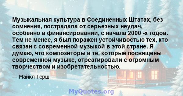 Музыкальная культура в Соединенных Штатах, без сомнения, пострадала от серьезных неудач, особенно в финансировании, с начала 2000 -х годов. Тем не менее, я был поражен устойчивостью тех, кто связан с современной музыкой 