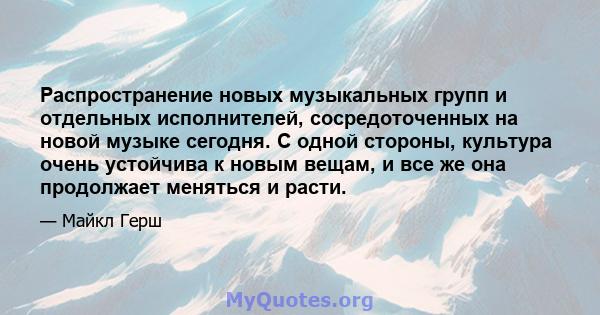 Распространение новых музыкальных групп и отдельных исполнителей, сосредоточенных на новой музыке сегодня. С одной стороны, культура очень устойчива к новым вещам, и все же она продолжает меняться и расти.