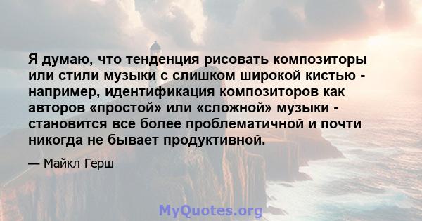 Я думаю, что тенденция рисовать композиторы или стили музыки с слишком широкой кистью - например, идентификация композиторов как авторов «простой» или «сложной» музыки - становится все более проблематичной и почти