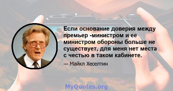 Если основание доверия между премьер -министром и ее министром обороны больше не существует, для меня нет места с честью в таком кабинете.