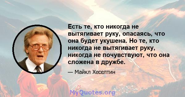 Есть те, кто никогда не вытягивает руку, опасаясь, что она будет укушена. Но те, кто никогда не вытягивает руку, никогда не почувствуют, что она сложена в дружбе.