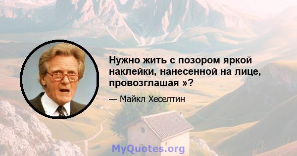 Нужно жить с позором яркой наклейки, нанесенной на лице, провозглашая »?