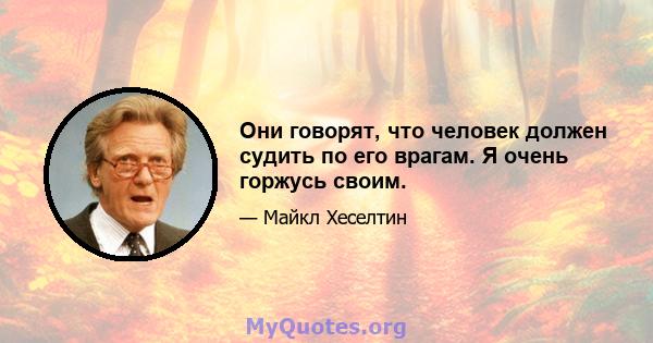 Они говорят, что человек должен судить по его врагам. Я очень горжусь своим.