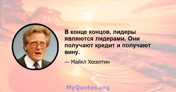 В конце концов, лидеры являются лидерами. Они получают кредит и получают вину.